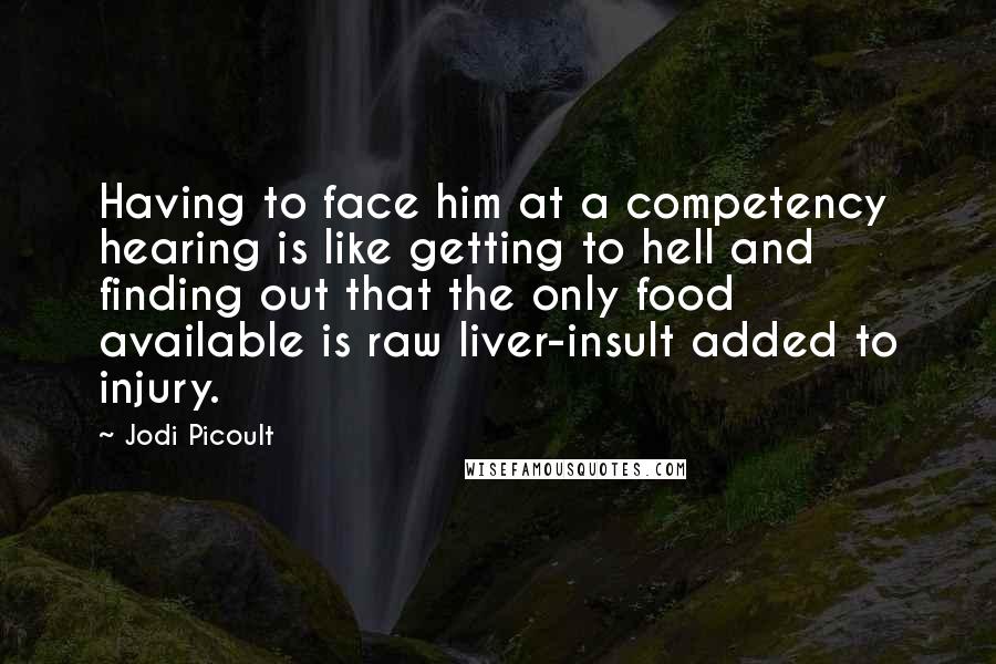 Jodi Picoult Quotes: Having to face him at a competency hearing is like getting to hell and finding out that the only food available is raw liver-insult added to injury.