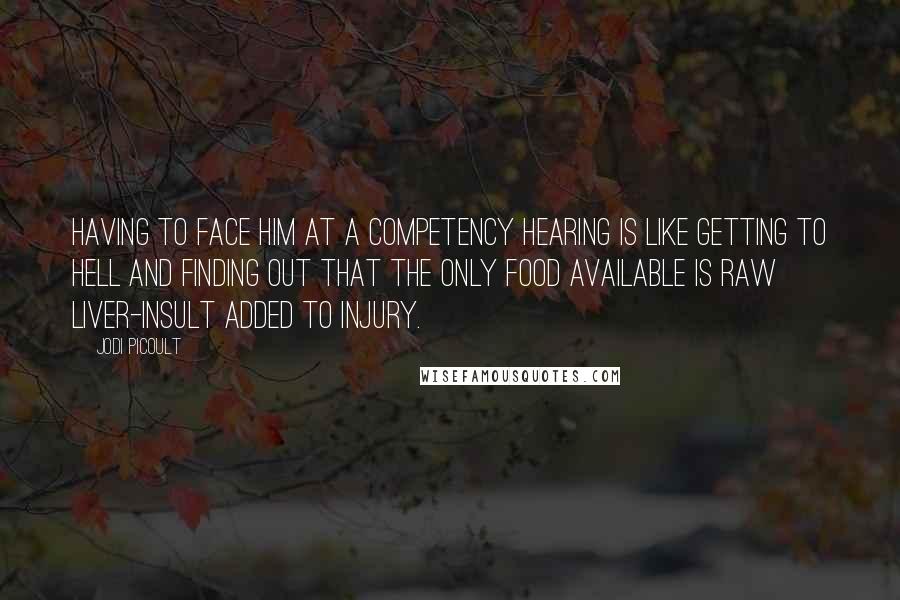 Jodi Picoult Quotes: Having to face him at a competency hearing is like getting to hell and finding out that the only food available is raw liver-insult added to injury.