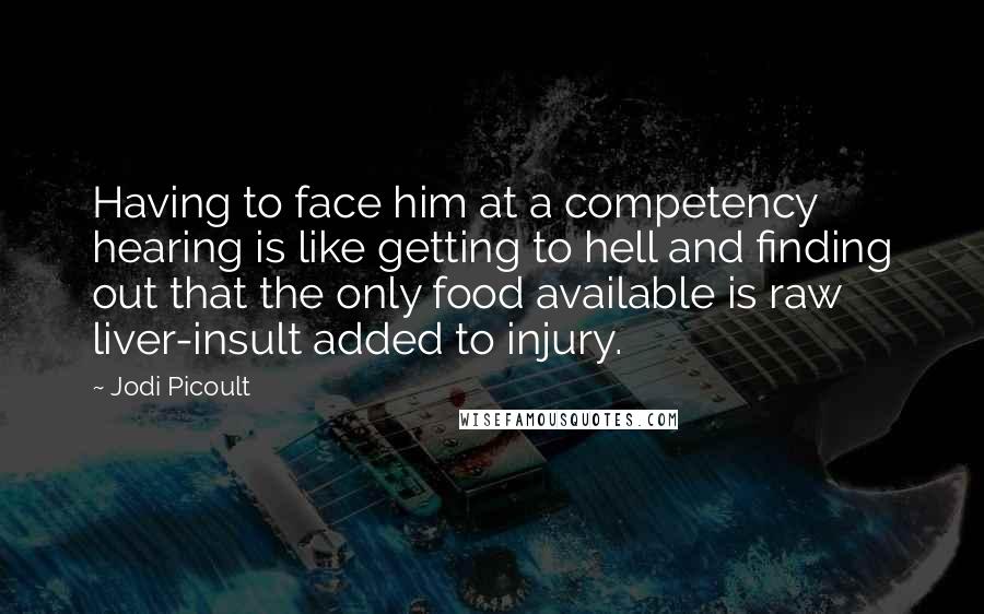 Jodi Picoult Quotes: Having to face him at a competency hearing is like getting to hell and finding out that the only food available is raw liver-insult added to injury.