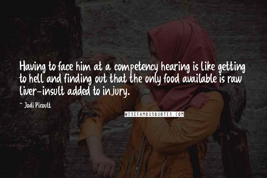 Jodi Picoult Quotes: Having to face him at a competency hearing is like getting to hell and finding out that the only food available is raw liver-insult added to injury.