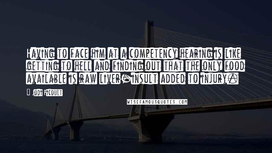 Jodi Picoult Quotes: Having to face him at a competency hearing is like getting to hell and finding out that the only food available is raw liver-insult added to injury.