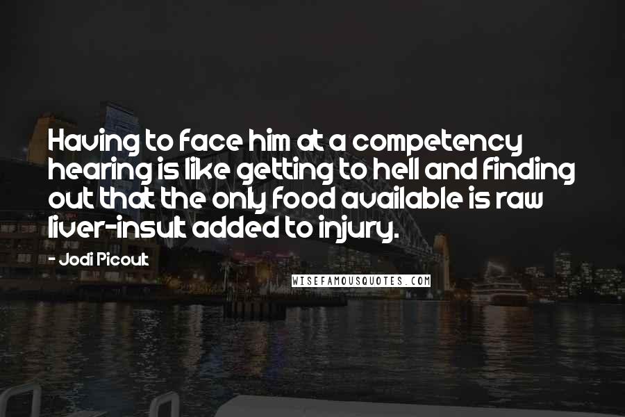 Jodi Picoult Quotes: Having to face him at a competency hearing is like getting to hell and finding out that the only food available is raw liver-insult added to injury.