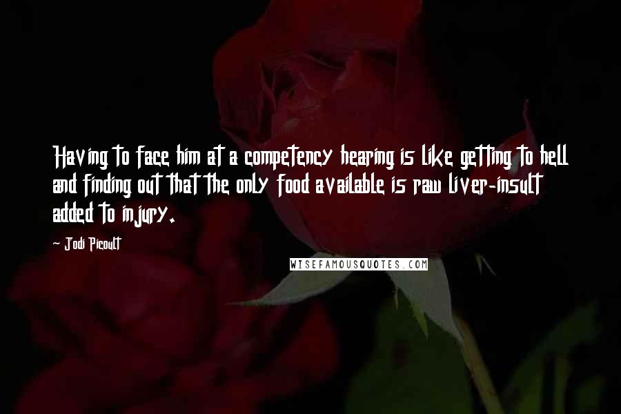 Jodi Picoult Quotes: Having to face him at a competency hearing is like getting to hell and finding out that the only food available is raw liver-insult added to injury.