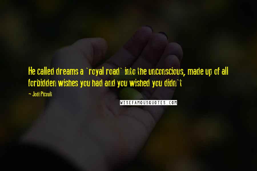 Jodi Picoult Quotes: He called dreams a 'royal road' into the unconscious, made up of all forbidden wishes you had and you wished you didn't