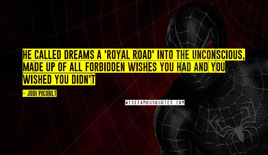 Jodi Picoult Quotes: He called dreams a 'royal road' into the unconscious, made up of all forbidden wishes you had and you wished you didn't