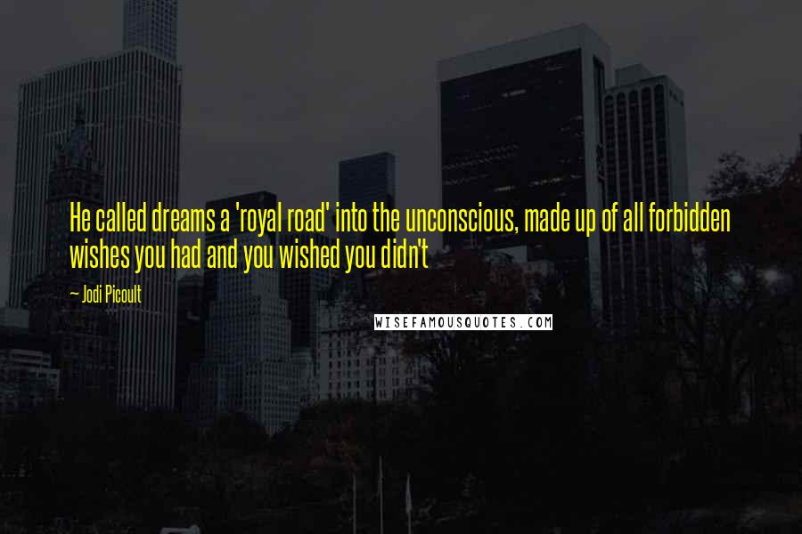 Jodi Picoult Quotes: He called dreams a 'royal road' into the unconscious, made up of all forbidden wishes you had and you wished you didn't