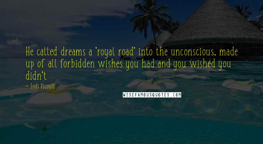 Jodi Picoult Quotes: He called dreams a 'royal road' into the unconscious, made up of all forbidden wishes you had and you wished you didn't