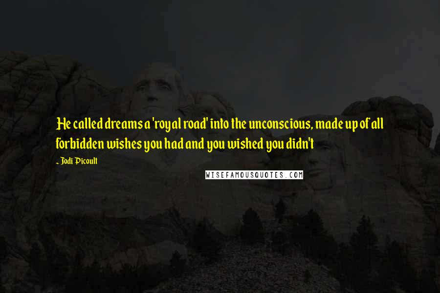 Jodi Picoult Quotes: He called dreams a 'royal road' into the unconscious, made up of all forbidden wishes you had and you wished you didn't