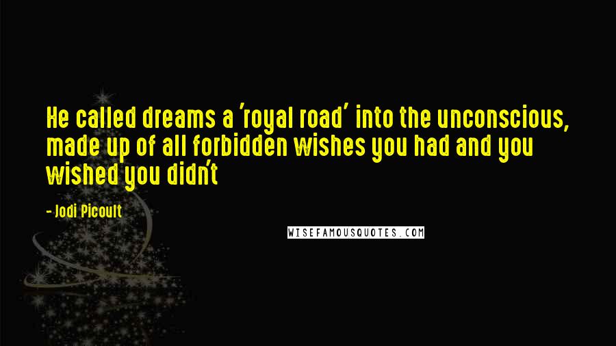 Jodi Picoult Quotes: He called dreams a 'royal road' into the unconscious, made up of all forbidden wishes you had and you wished you didn't