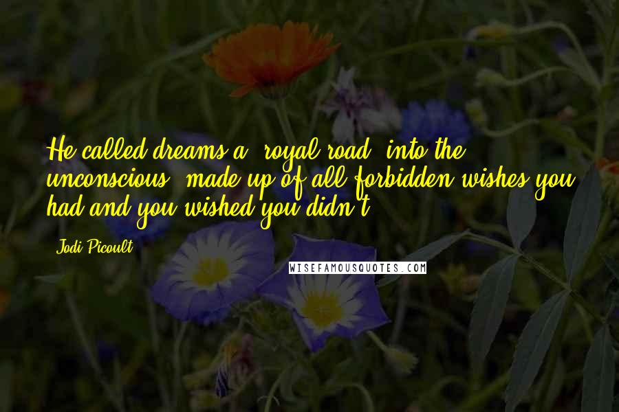 Jodi Picoult Quotes: He called dreams a 'royal road' into the unconscious, made up of all forbidden wishes you had and you wished you didn't