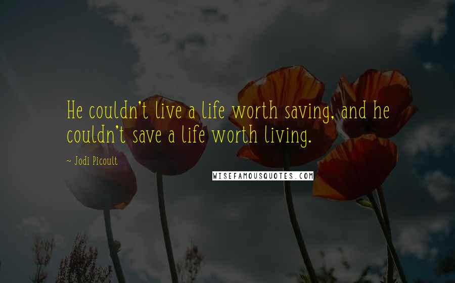 Jodi Picoult Quotes: He couldn't live a life worth saving, and he couldn't save a life worth living.