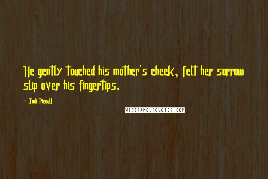 Jodi Picoult Quotes: He gently touched his mother's cheek, felt her sorrow slip over his fingertips.