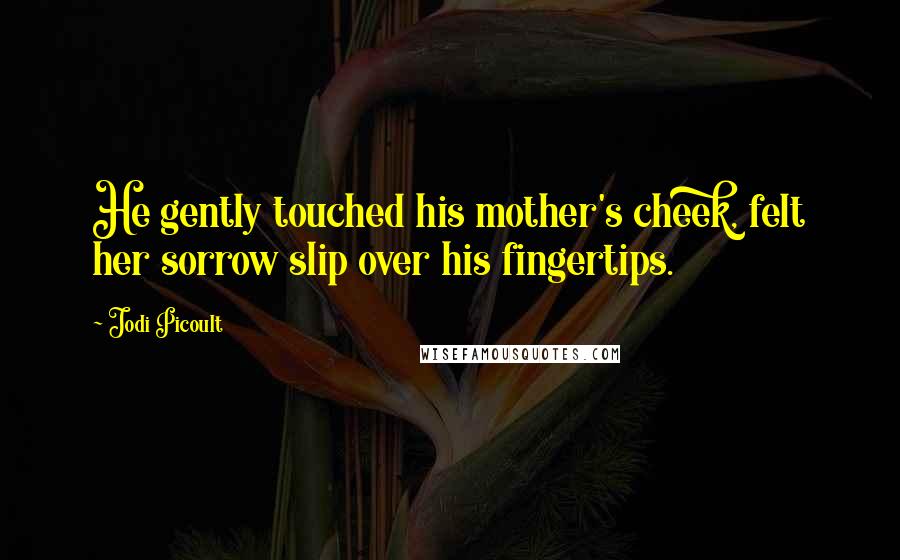 Jodi Picoult Quotes: He gently touched his mother's cheek, felt her sorrow slip over his fingertips.