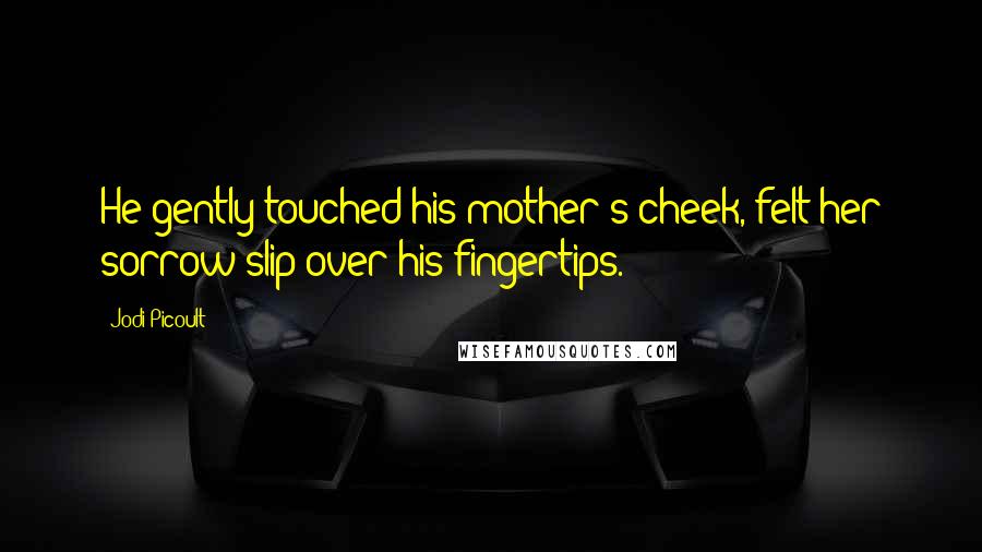 Jodi Picoult Quotes: He gently touched his mother's cheek, felt her sorrow slip over his fingertips.