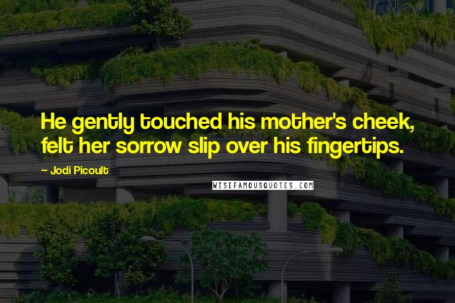 Jodi Picoult Quotes: He gently touched his mother's cheek, felt her sorrow slip over his fingertips.