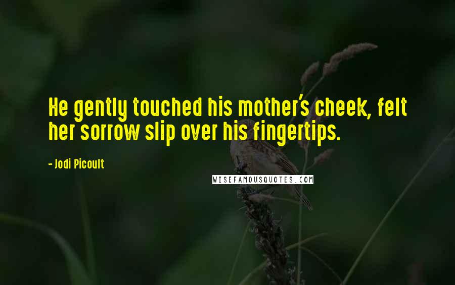 Jodi Picoult Quotes: He gently touched his mother's cheek, felt her sorrow slip over his fingertips.