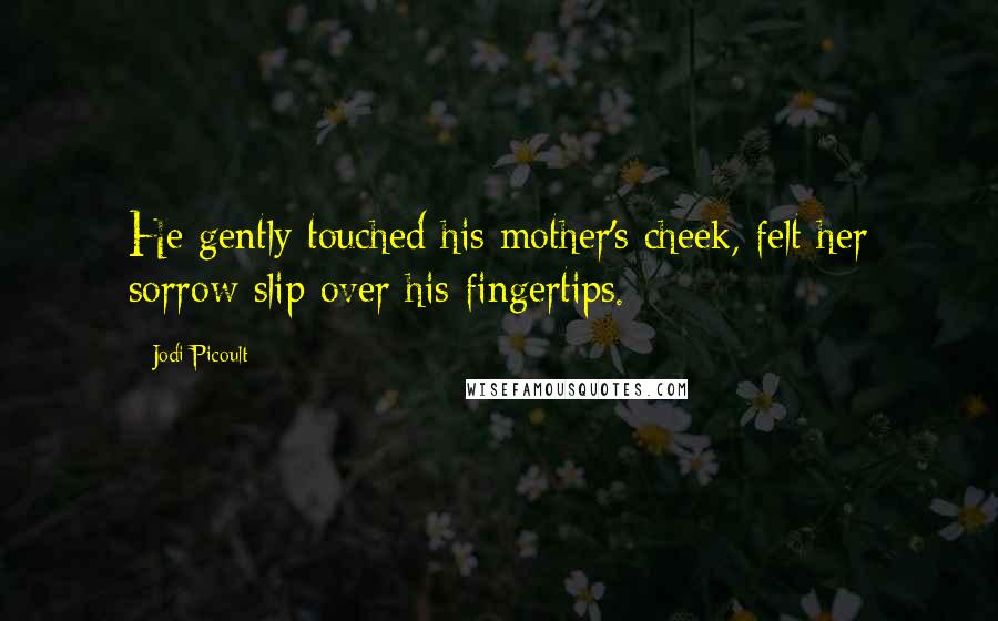 Jodi Picoult Quotes: He gently touched his mother's cheek, felt her sorrow slip over his fingertips.