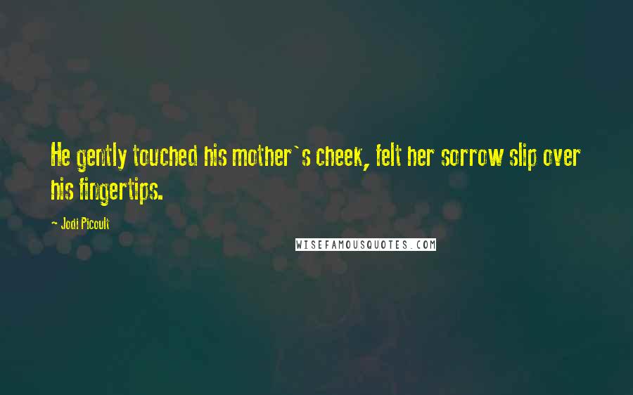 Jodi Picoult Quotes: He gently touched his mother's cheek, felt her sorrow slip over his fingertips.