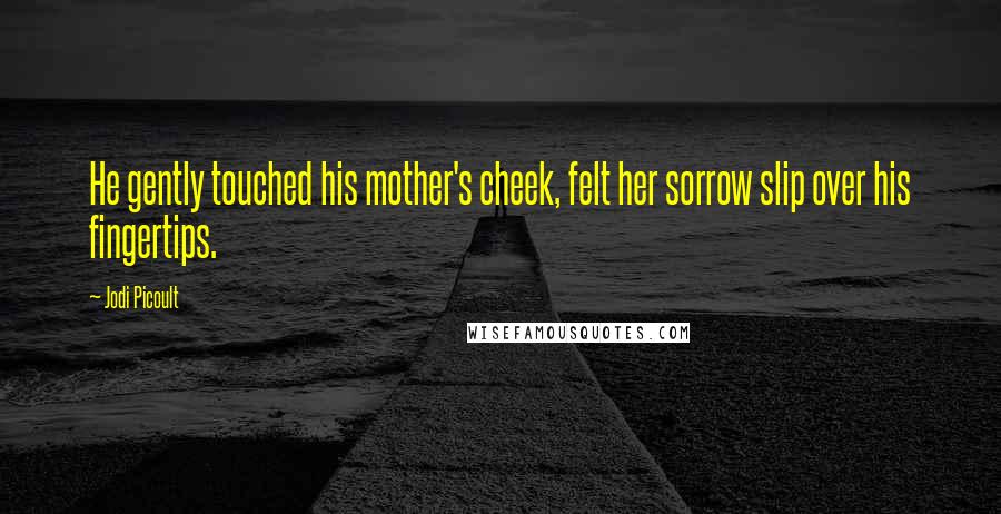 Jodi Picoult Quotes: He gently touched his mother's cheek, felt her sorrow slip over his fingertips.