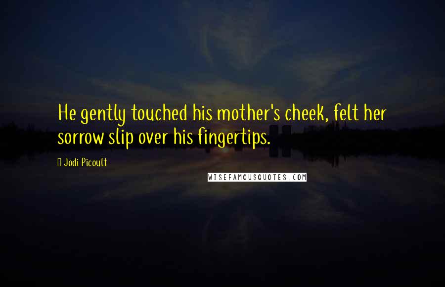 Jodi Picoult Quotes: He gently touched his mother's cheek, felt her sorrow slip over his fingertips.