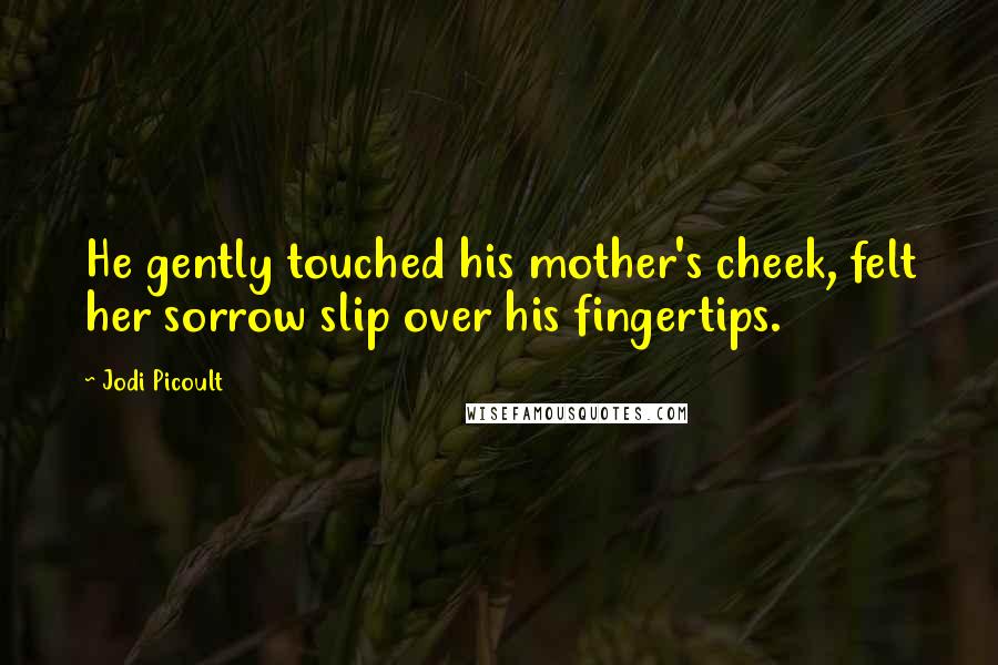 Jodi Picoult Quotes: He gently touched his mother's cheek, felt her sorrow slip over his fingertips.