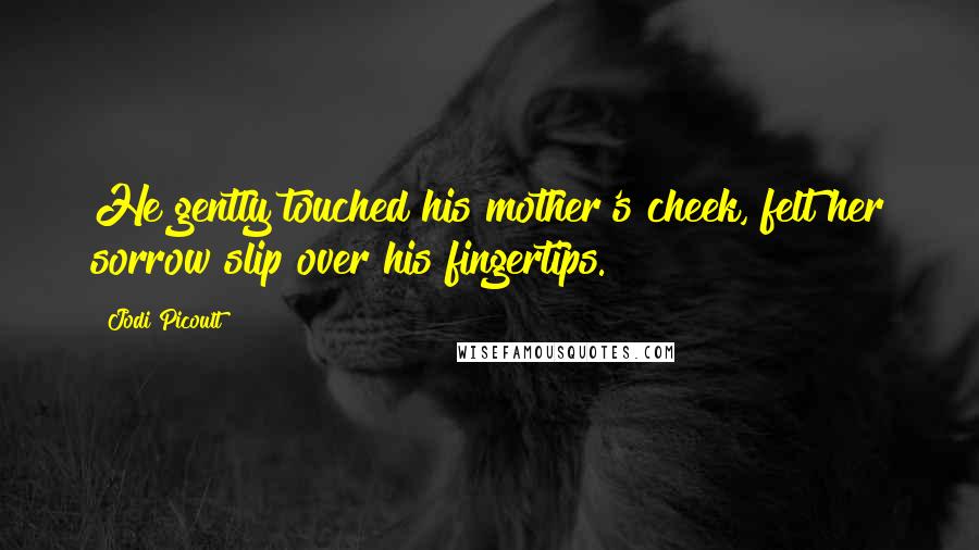 Jodi Picoult Quotes: He gently touched his mother's cheek, felt her sorrow slip over his fingertips.