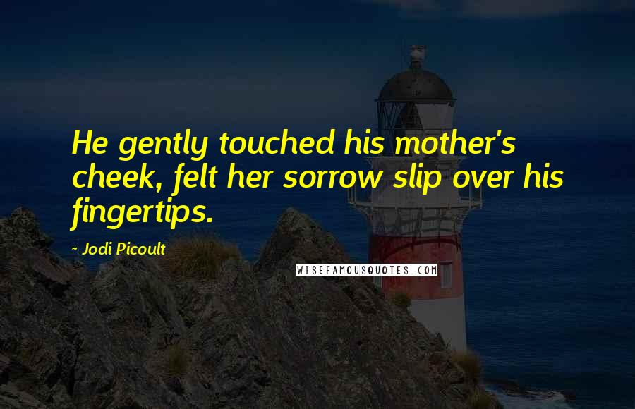 Jodi Picoult Quotes: He gently touched his mother's cheek, felt her sorrow slip over his fingertips.