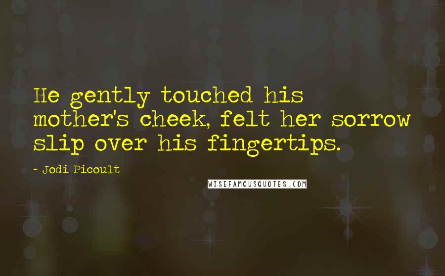 Jodi Picoult Quotes: He gently touched his mother's cheek, felt her sorrow slip over his fingertips.