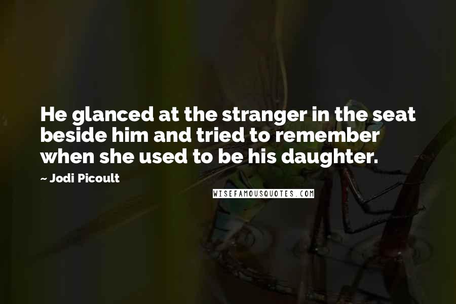 Jodi Picoult Quotes: He glanced at the stranger in the seat beside him and tried to remember when she used to be his daughter.