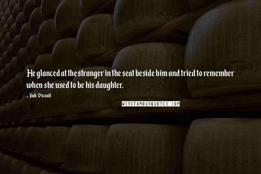 Jodi Picoult Quotes: He glanced at the stranger in the seat beside him and tried to remember when she used to be his daughter.