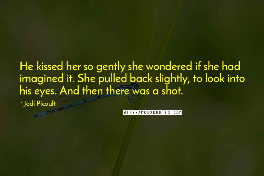 Jodi Picoult Quotes: He kissed her so gently she wondered if she had imagined it. She pulled back slightly, to look into his eyes. And then there was a shot.