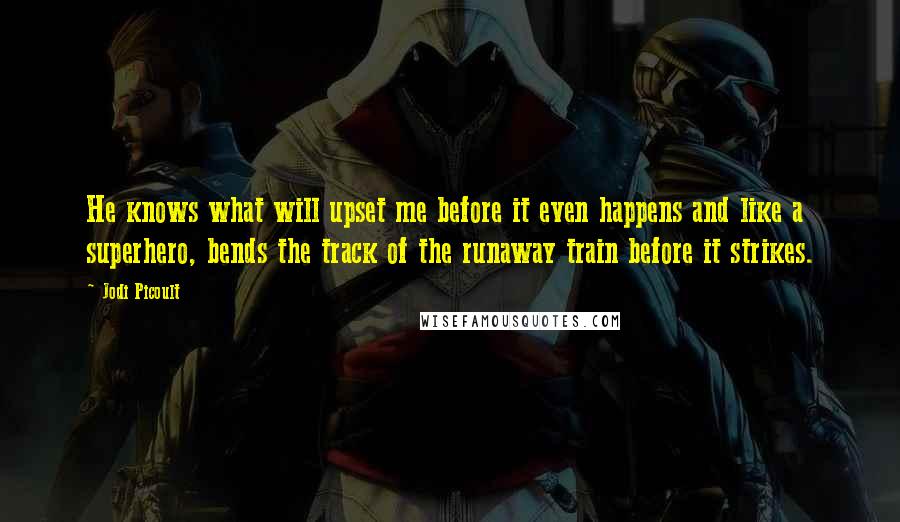 Jodi Picoult Quotes: He knows what will upset me before it even happens and like a superhero, bends the track of the runaway train before it strikes.