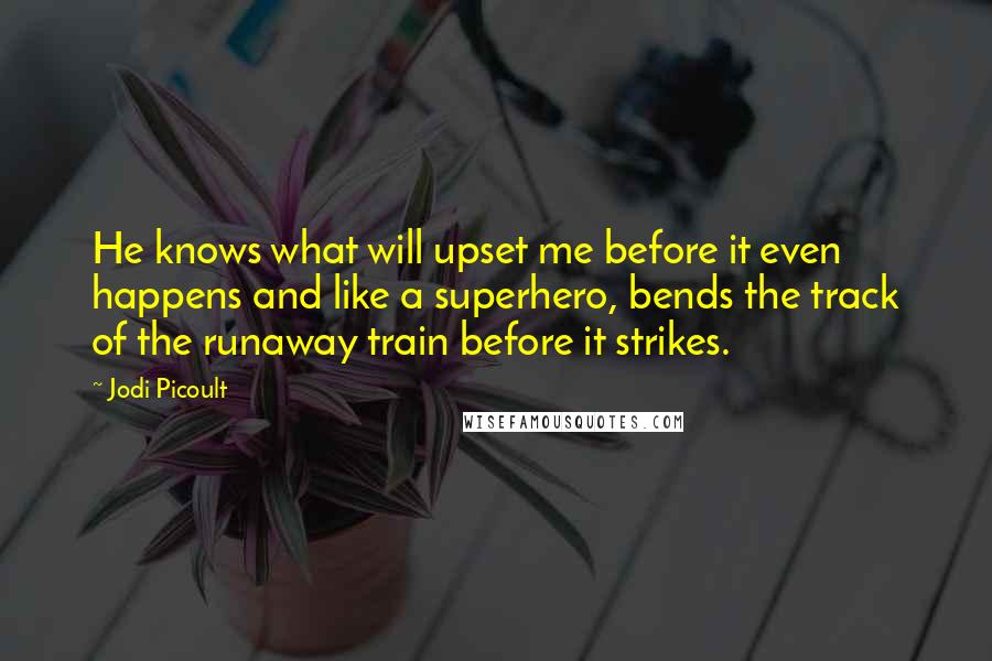 Jodi Picoult Quotes: He knows what will upset me before it even happens and like a superhero, bends the track of the runaway train before it strikes.