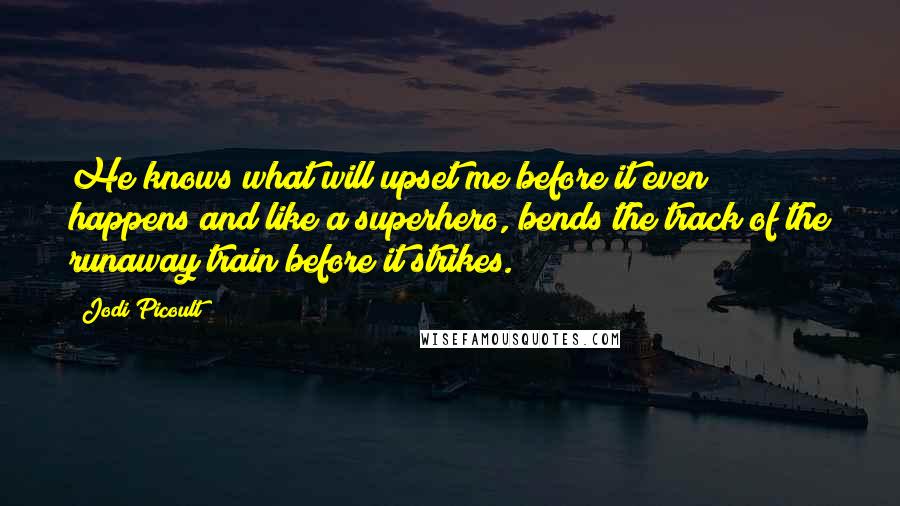 Jodi Picoult Quotes: He knows what will upset me before it even happens and like a superhero, bends the track of the runaway train before it strikes.