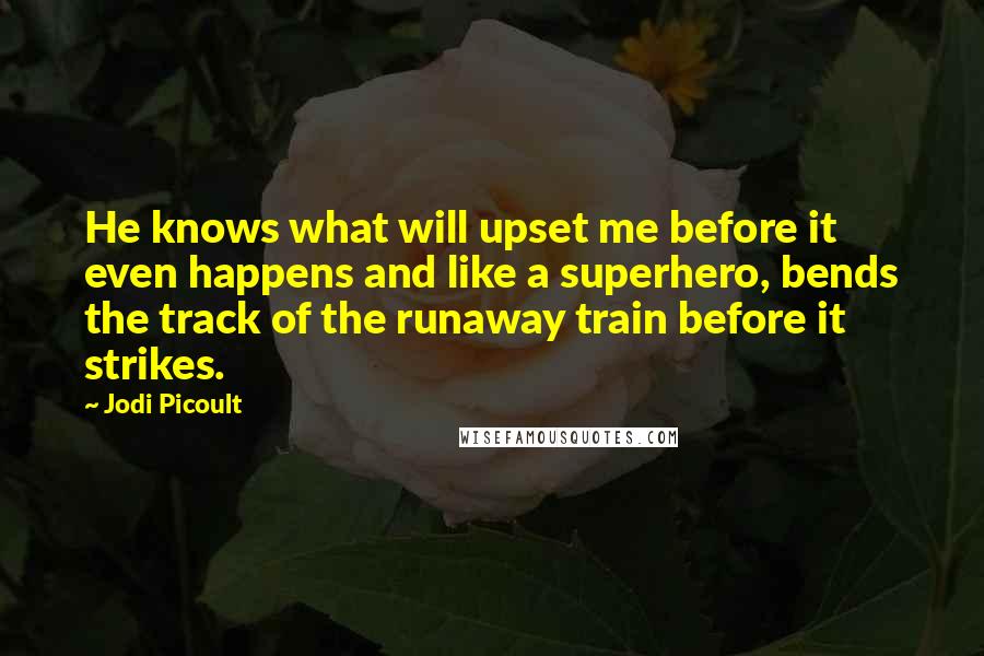 Jodi Picoult Quotes: He knows what will upset me before it even happens and like a superhero, bends the track of the runaway train before it strikes.