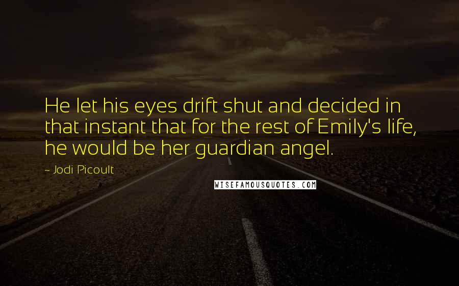 Jodi Picoult Quotes: He let his eyes drift shut and decided in that instant that for the rest of Emily's life, he would be her guardian angel.