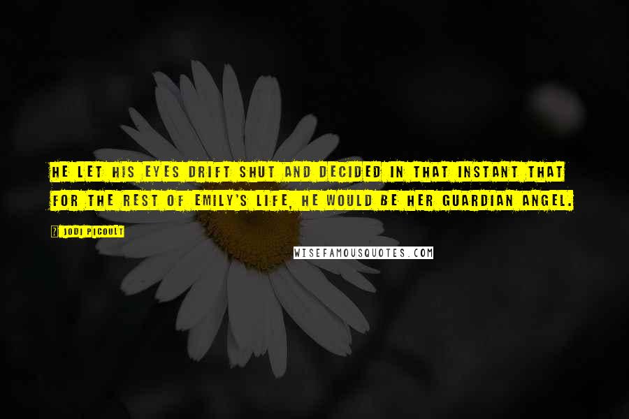 Jodi Picoult Quotes: He let his eyes drift shut and decided in that instant that for the rest of Emily's life, he would be her guardian angel.