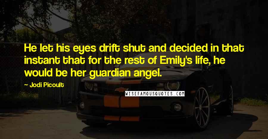 Jodi Picoult Quotes: He let his eyes drift shut and decided in that instant that for the rest of Emily's life, he would be her guardian angel.
