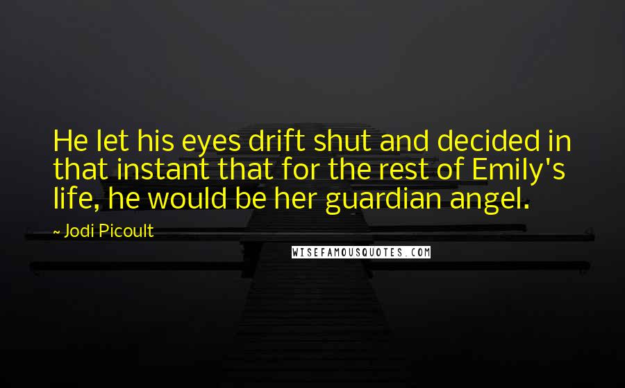 Jodi Picoult Quotes: He let his eyes drift shut and decided in that instant that for the rest of Emily's life, he would be her guardian angel.