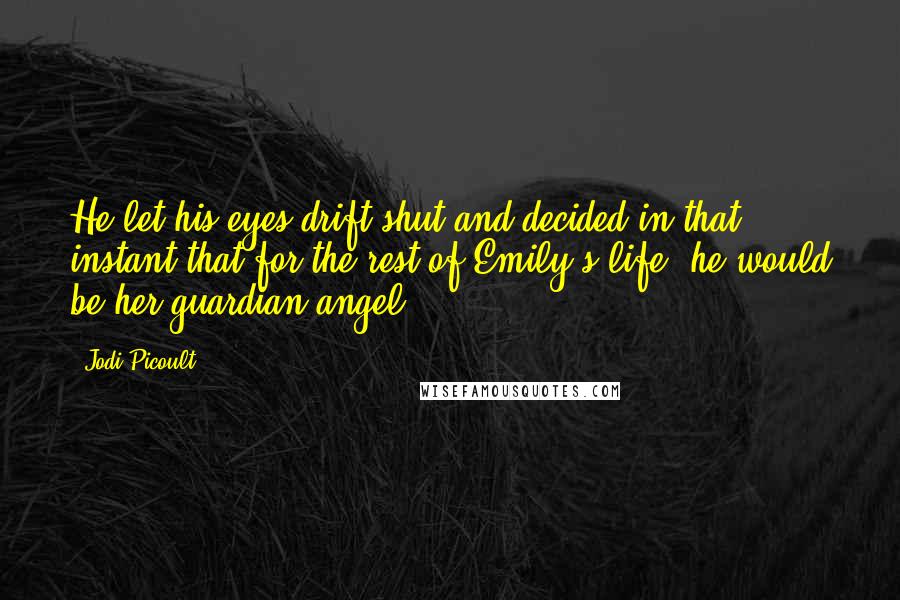 Jodi Picoult Quotes: He let his eyes drift shut and decided in that instant that for the rest of Emily's life, he would be her guardian angel.