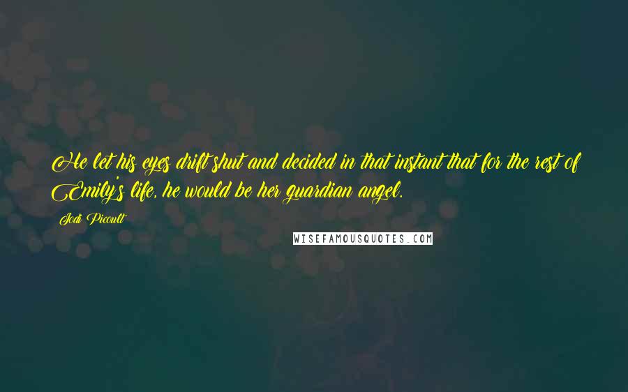 Jodi Picoult Quotes: He let his eyes drift shut and decided in that instant that for the rest of Emily's life, he would be her guardian angel.