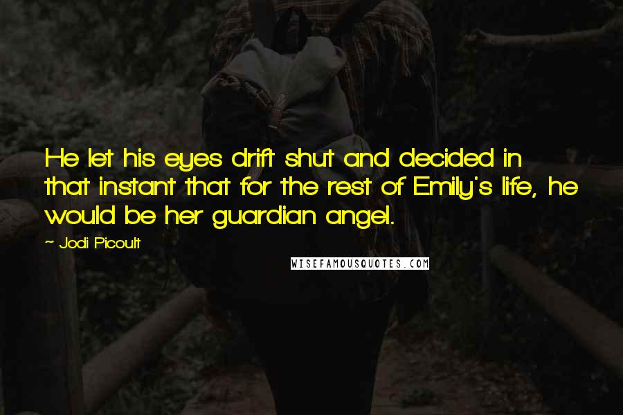 Jodi Picoult Quotes: He let his eyes drift shut and decided in that instant that for the rest of Emily's life, he would be her guardian angel.
