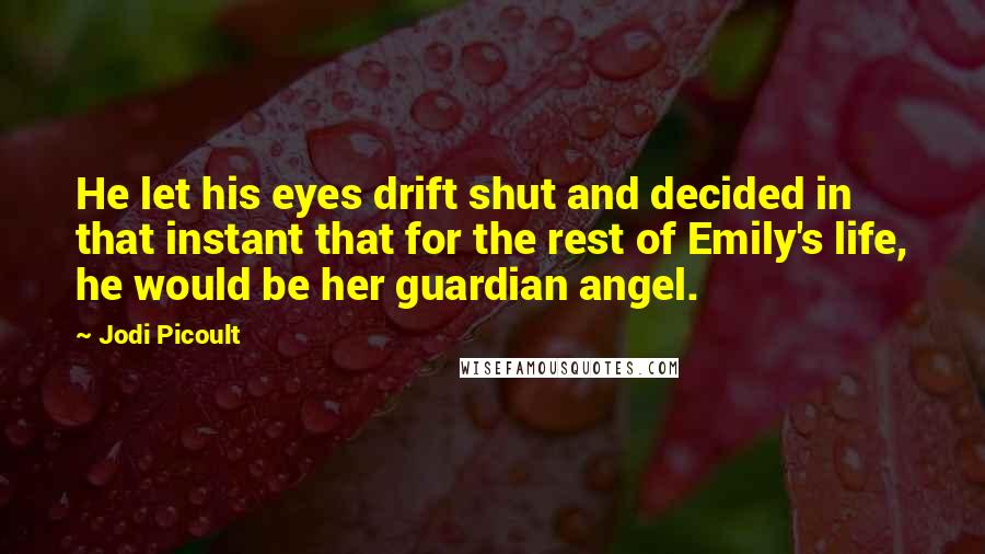 Jodi Picoult Quotes: He let his eyes drift shut and decided in that instant that for the rest of Emily's life, he would be her guardian angel.
