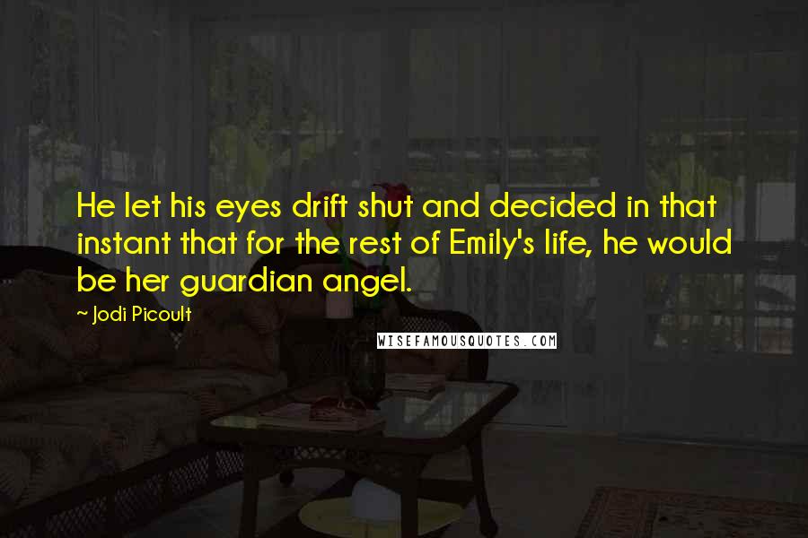 Jodi Picoult Quotes: He let his eyes drift shut and decided in that instant that for the rest of Emily's life, he would be her guardian angel.