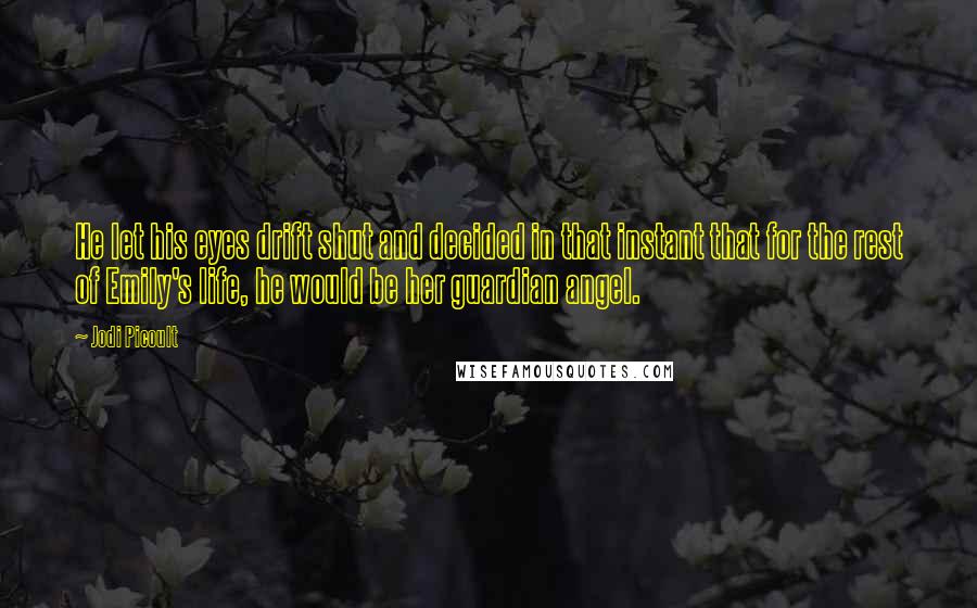 Jodi Picoult Quotes: He let his eyes drift shut and decided in that instant that for the rest of Emily's life, he would be her guardian angel.
