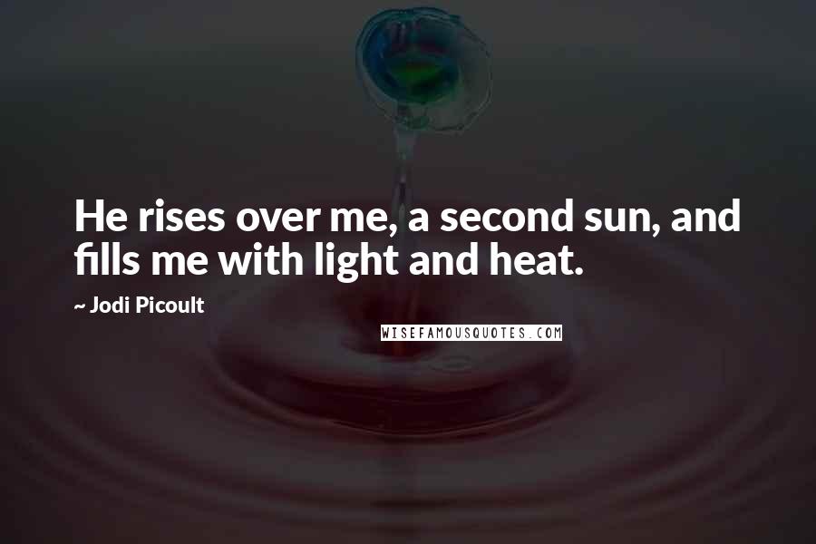 Jodi Picoult Quotes: He rises over me, a second sun, and fills me with light and heat.