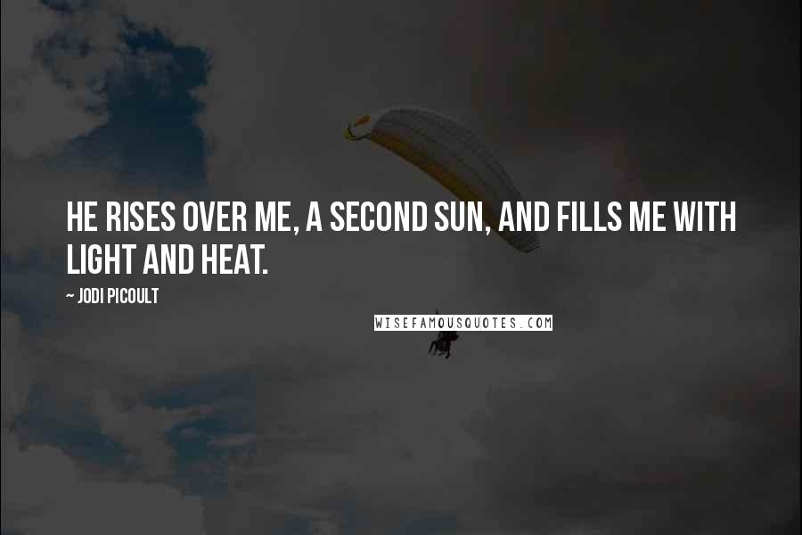 Jodi Picoult Quotes: He rises over me, a second sun, and fills me with light and heat.