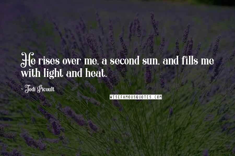 Jodi Picoult Quotes: He rises over me, a second sun, and fills me with light and heat.