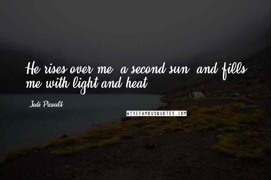 Jodi Picoult Quotes: He rises over me, a second sun, and fills me with light and heat.