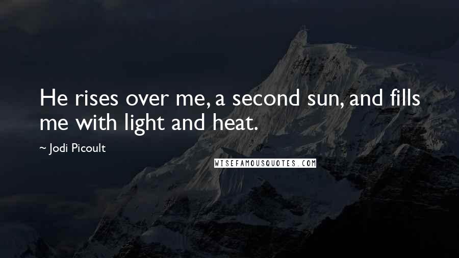 Jodi Picoult Quotes: He rises over me, a second sun, and fills me with light and heat.